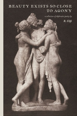 beauty exists so close to agony: a collection of ekphrastic poetry by Clift, R.