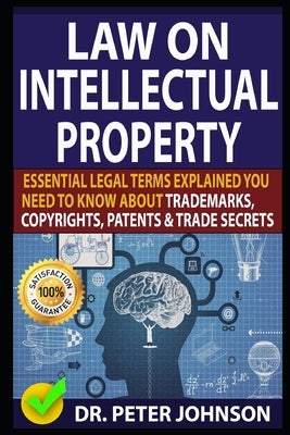Law on Intellectual Property: Essential Legal Terms Explained You Need To Know About Trademarks, Copyrights, Patents, and Trade Secrets (UPDATED). by Johnson, Peter