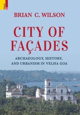 City of Façades: Archaeology, History, and Urbanism in Velha Goa by Wilson, Brian C.