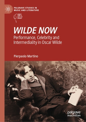 Wilde Now: Performance, Celebrity and Intermediality in Oscar Wilde by Martino, Pierpaolo