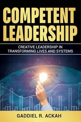 Competent Leadership: Creative Leadership in Transforming Lives and Systems by Ackah, Gaddiel R.