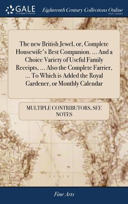 The new British Jewel, or, Complete Housewife's Best Companion. ... And a Choice Variety of Useful Family Receipts, ... Also the Complete Farrier, ... by Multiple Contributors