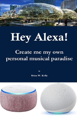 Hey Alexa!: Create me my own personal musical paradise by Kelly, Brian W.