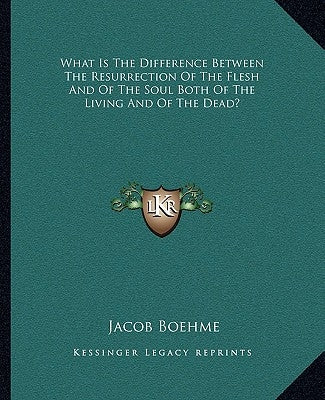 What Is The Difference Between The Resurrection Of The Flesh And Of The Soul Both Of The Living And Of The Dead? by Boehme, Jacob