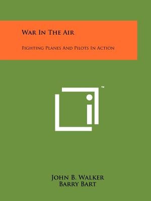 War in the Air: Fighting Planes and Pilots in Action by Walker, John B.