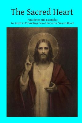 The Sacred Heart: Anecdotes and Examples to Assist in Promoting Devotion to the Sacred Heart by Hermenegild Tosf, Brother