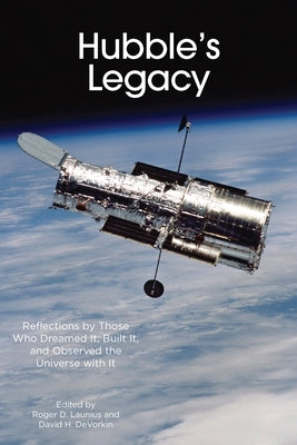 Hubble's Legacy: Reflections by Those Who Dreamed It, Built It, and Observed the Universe with It by Launius, Roger D.