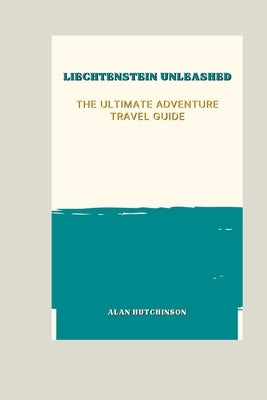 Liechtenstein Unleashed: The Ultimate Adventure Travel Guide by Hutchinson, Alan