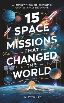 15 Space Missions That Changed the World: A journey through humanity's greatest space endeavors by Bale, Rayan