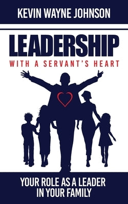 Leadership with a Servant's Heart: Your Role as a Leader in Your Family by Johnson, Kevin Wayne