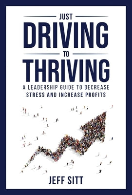 Just Driving to Thriving: A Leadership Guide to Decrease Stress and Increase Profits by Sitt, Jeff