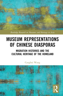 Museum Representations of Chinese Diasporas: Migration Histories and the Cultural Heritage of the Homeland by Wang, Cangbai