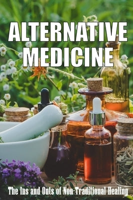 Alternative Medicine: The Ins and Outs of Non-Traditional Healing A Guide to the Many Different Components of Alternative Medicine by Bristhol, Sarah