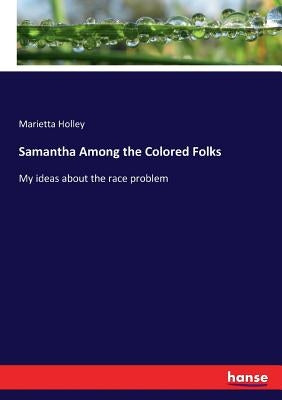 Samantha Among the Colored Folks: My ideas about the race problem by Holley, Marietta