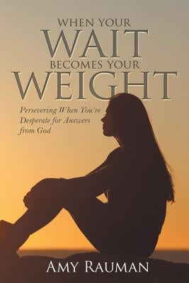 When Your Wait Becomes Your Weight: Persevering When You'Re Desperate for Answers from God by Rauman, Amy
