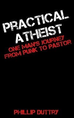 Practical Atheist: One Man's Journey from Punk to Pastor by Duttry, Phillip