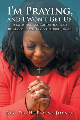 I'm Praying, and I Won't Get Up: Establishing and Solidifying Your Relationship with God Through Prayer by Joyner, H. Elaine