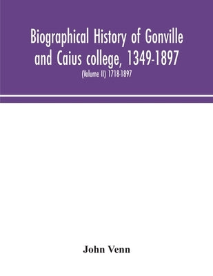 Biographical History Of Gonville And Caius College, 1349-1897; Containing A List Of All Known Members Of The College From The Foundation To The Presen by John Venn