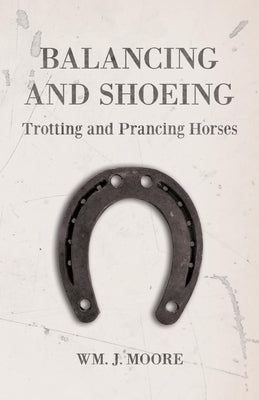 Balancing and Shoeing Trotting and Prancing Horses by Moore, Wm J.