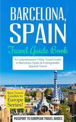 Barcelona: Barcelona, Spain: Travel Guide Book-A Comprehensive 5-Day Travel Guide to Barcelona, Spain & Unforgettable Spanish Tra by Travel Guides, Passport to European