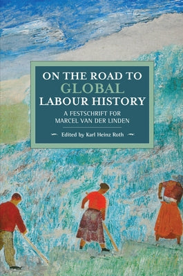 On the Road to Global Labour History: A Festschrift for Marcel Van Der Linden by Roth, Karl Heinz