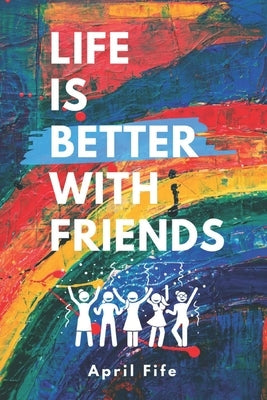 Life is Better with Friends: 101 Habits and Activities to Make Friends and Strengthen Relationships by Fife, April