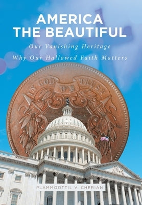 America The Beautiful: Our Vanishing Heritage; Why Our Hallowed Faith Matters by Cherian, Plammoottil V.