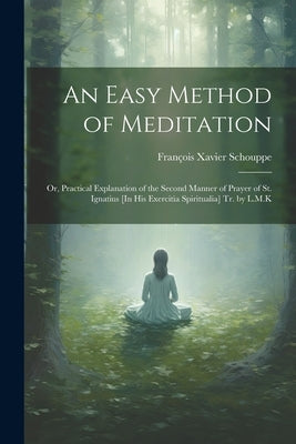 An Easy Method of Meditation: Or, Practical Explanation of the Second Manner of Prayer of St. Ignatius [In His Exercitia Spiritualia] Tr. by L.M.K by Schouppe, François Xavier