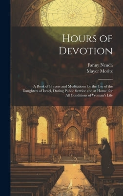 Hours of Devotion: A Book of Prayers and Meditations for the use of the Daughters of Israel, During Public Service and at Home, for all C by Neuda, Fanny
