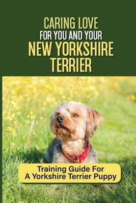 Caring Love For You And Your New Yorkshire Terrier: Training Guide For A Yorkshire Terrier Puppy: Step By Step Guide To Training Your Yorkie Puppy by Ovando, Jamaal