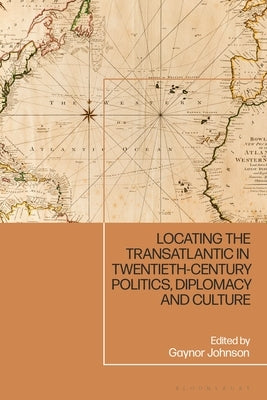 Locating the Transatlantic in Twentieth-Century Politics, Diplomacy and Culture by Johnson, Gaynor