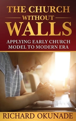 The Church Without Walls: Applying Early Church Model to Modern Era by Okunade, Richard