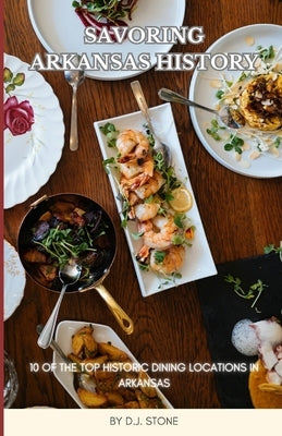 Savoring Arkansas History: 10 of the Top Historic Dining Locations in Arkansas by Stone, D. J.