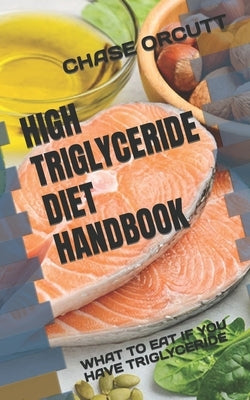 High Triglyceride Diet Handbook: What to Eat If You Have Triglyceride by Orcutt, Chase