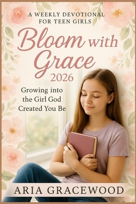 Bloom with Grace 2026: A Weekly Devotional for Teen Girls Growing into the Girl God Wanted You to Be by Gracewood, Aria