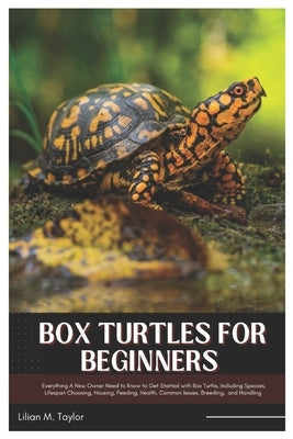Box Turtles for Beginners: Everything A New Owner Need to Know to Get Started with Box Turtle, Including Species, Lifespan Choosing, Housing, Feeding, by Taylor, Lillian M.