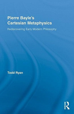 Pierre Bayle's Cartesian Metaphysics: Rediscovering Early Modern Philosophy by Ryan, Todd