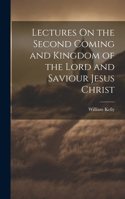 Lectures On the Second Coming and Kingdom of the Lord and Saviour Jesus Christ by Kelly, William