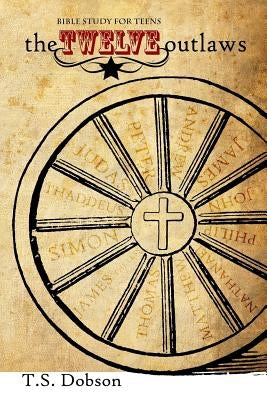 The Twelve Outlaws: A Disciple Bible Study For Tweens and Teens by Dobson, T. S.