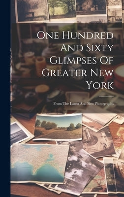 One Hundred And Sixty Glimpses Of Greater New York: From The Latest And Best Photographs by Anonymous