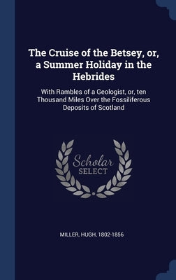 The Cruise of the Betsey, or, a Summer Holiday in the Hebrides: With Rambles of a Geologist, or, ten Thousand Miles Over the Fossiliferous Deposits of by Miller, Hugh