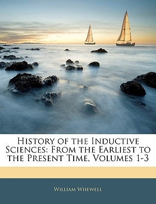 History of the Inductive Sciences: From the Earliest to the Present Time, Volumes 1-3 by Whewell, William