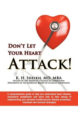 Don't Let Your Heart Attack! a Comprehensive Guide to Help You Understand Heart Disease, Cholesterol Metabolism and How to Take Charge of Implementing by Sheikh, M. D. Mba K. H.