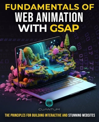 Fundamentals of Web Animation with GSAP: The Principles for Building Interactive and Stunning Websites: Explore the GreenSock animation platform to pr by Technologies, Cuantum