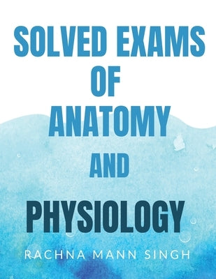 Solved Exams of Anatomy and Physiology by Maan, Rachna