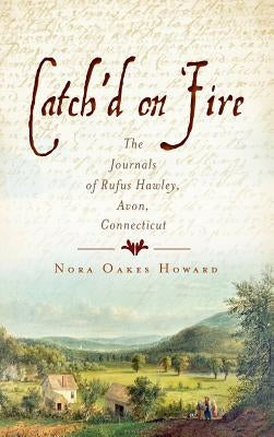 Catch'd on Fire: The Journals of Rufus Hawley, Avon, Connecticut by Howard, Nora Oakes