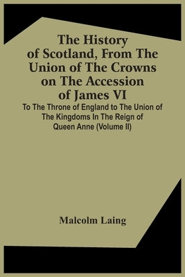 The History Of Scotland, From The Union Of The Crowns On The Accession Of James Vi. To The Throne Of England To The Union Of The Kingdoms In The Reign by Laing, Malcolm