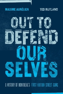 Out to Defend Ourselves: A History of Montreal's First Haitian Street Gang by 