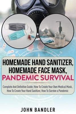 Homemade Hand Sanitizer, Homemade Face Mask, Pandemic Survival: Complete And Definitive Guide; How To Create Your Own Medical Mask, How To Create Your by Bandler, John