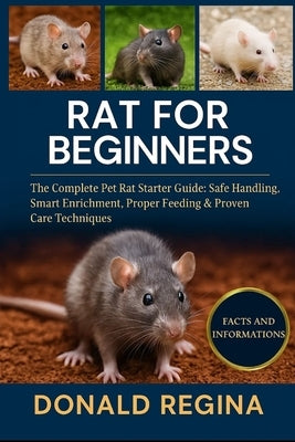 Rat for Beginners: The Complete Pet Rat Starter Guide: Safe Handling, Smart Enrichment, Proper Feeding & Proven Care Techniques. by Regina, Donald